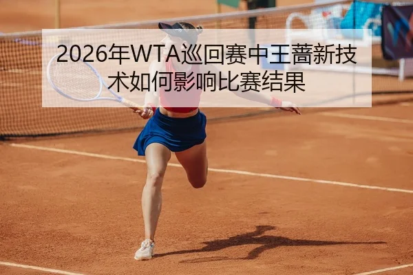 2026年WTA巡回赛中王蔷新技术如何影响比赛结果