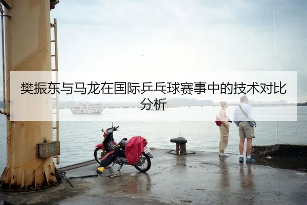 樊振东与马龙在国际乒乓球赛事中的技术对比分析