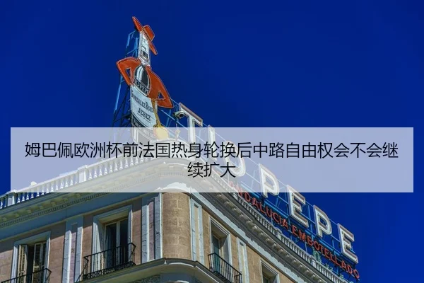 姆巴佩欧洲杯前法国热身轮换后中路自由权会不会继续扩大