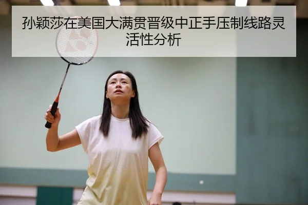 孙颖莎在美国大满贯晋级中正手压制线路灵活性分析