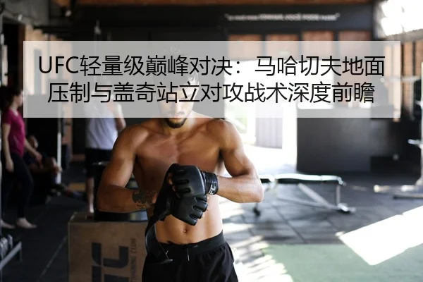 UFC轻量级巅峰对决：马哈切夫地面压制与盖奇站立对攻战术深度前瞻