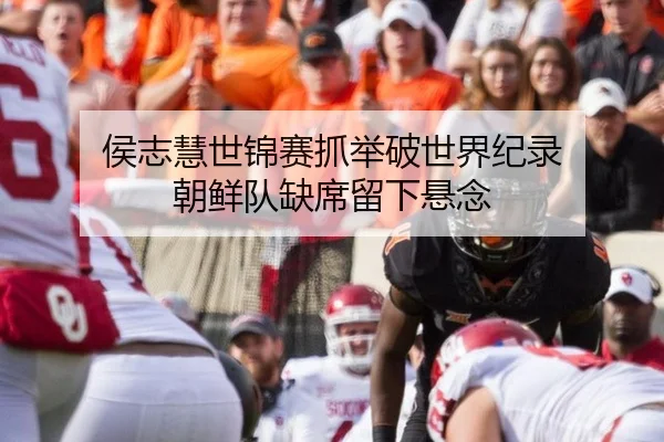 侯志慧世锦赛抓举破世界纪录 朝鲜队缺席留下悬念
