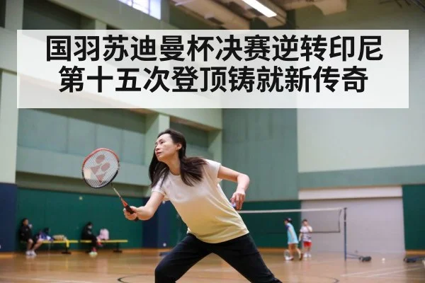 国羽苏迪曼杯决赛逆转印尼 第十五次登顶铸就新传奇