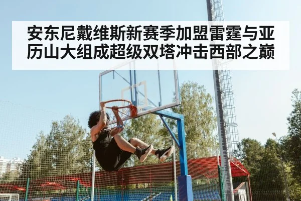 安东尼戴维斯新赛季加盟雷霆与亚历山大组成超级双塔冲击西部之巅