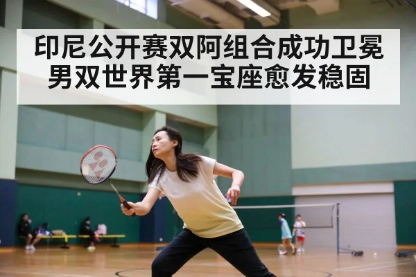 印尼公开赛双阿组合成功卫冕 男双世界第一宝座愈发稳固