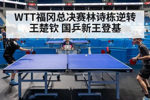 WTT福冈总决赛林诗栋逆转王楚钦 国乒新王登基
