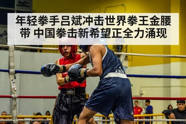 年轻拳手吕斌冲击世界拳王金腰带 中国拳击新希望正全力涌现