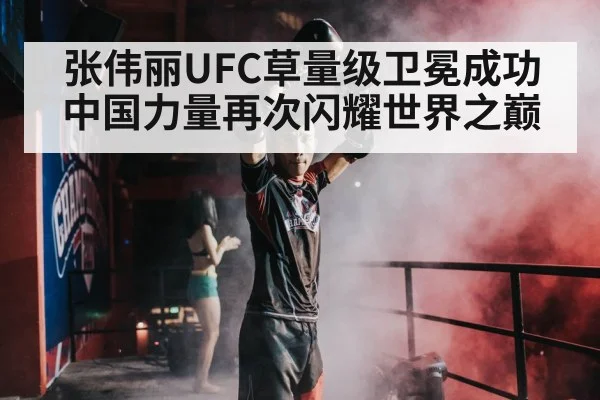张伟丽UFC草量级卫冕成功中国力量再次闪耀世界之巅