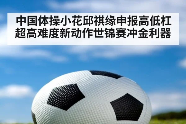 中国体操小花邱祺缘申报高低杠超高难度新动作世锦赛冲金利器