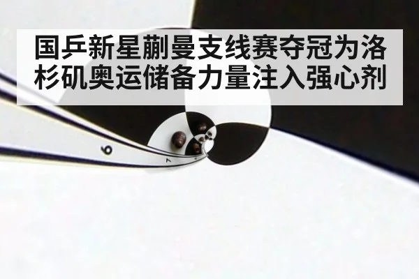 国乒新星蒯曼支线赛夺冠为洛杉矶奥运储备力量注入强心剂